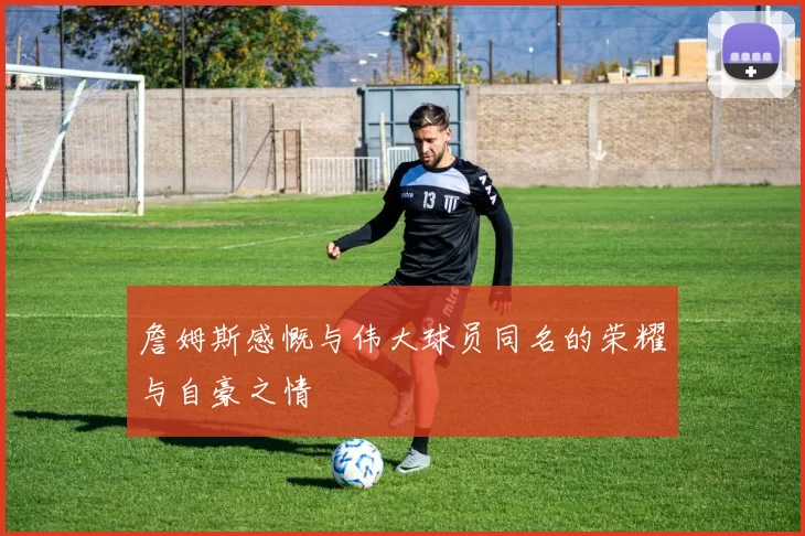 詹姆斯感慨与伟大球员同名的荣耀与自豪之情