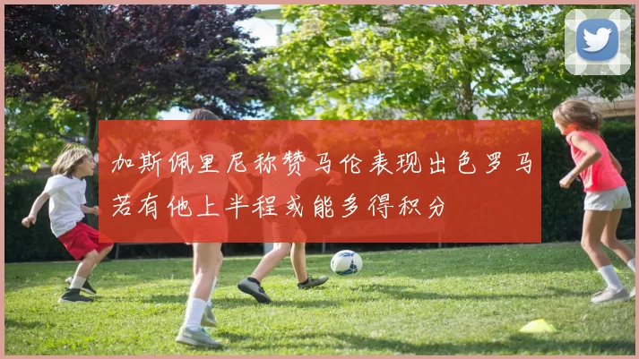 加斯佩里尼称赞马伦表现出色罗马若有他上半程或能多得积分