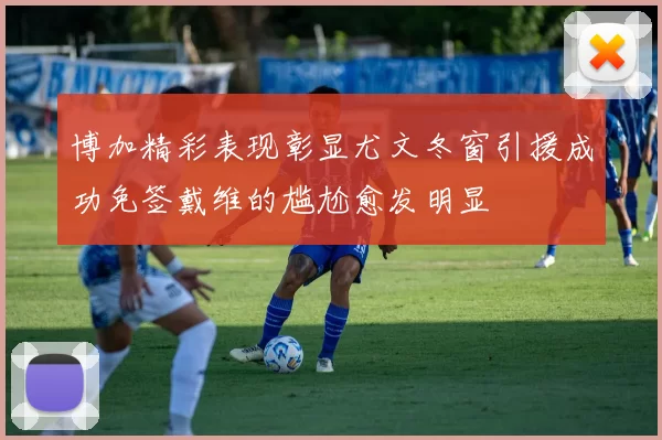 博加精彩表现彰显尤文冬窗引援成功免签戴维的尴尬愈发明显