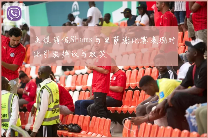 美媒调侃Shams与里萨谢比赛表现对比引发热议与欢笑