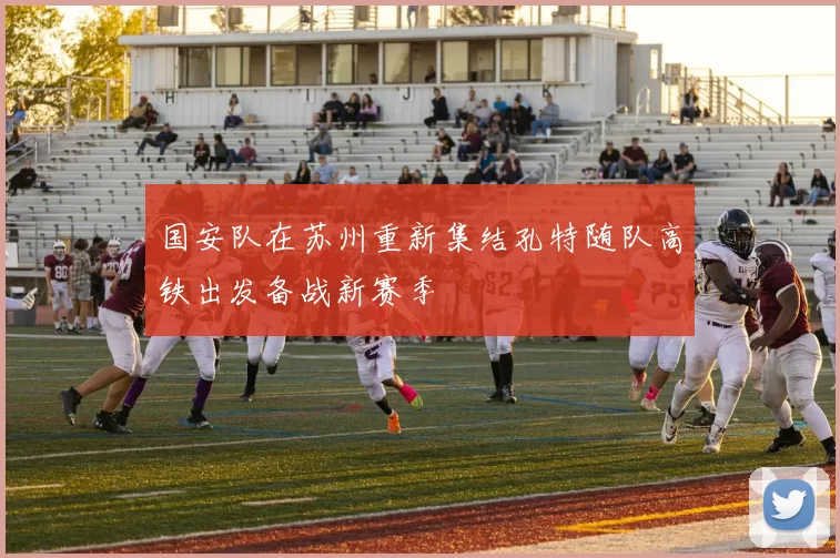 国安队在苏州重新集结孔特随队高铁出发备战新赛季