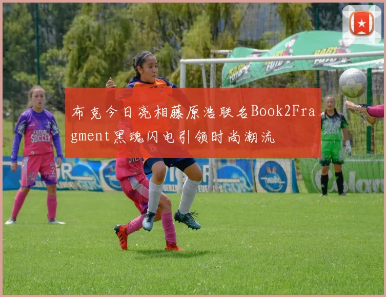 布克今日亮相藤原浩联名Book2Fragment黑魂闪电引领时尚潮流