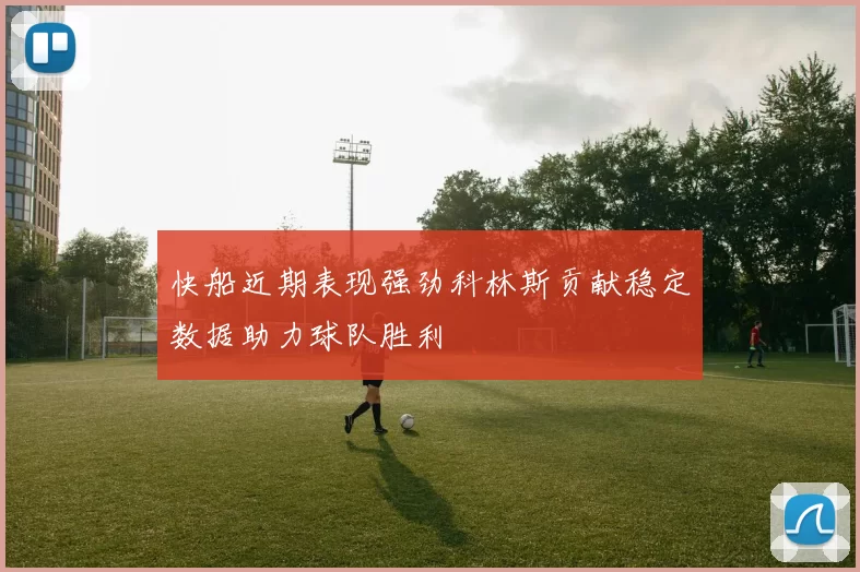 快船近期表现强劲科林斯贡献稳定数据助力球队胜利