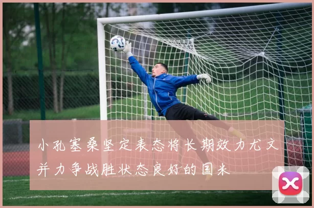 小孔塞桑坚定表态将长期效力尤文并力争战胜状态良好的国米