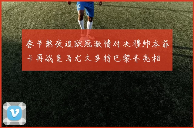春节熬夜追欧冠激情对决穆帅本菲卡再战皇马尤文多特巴黎齐亮相