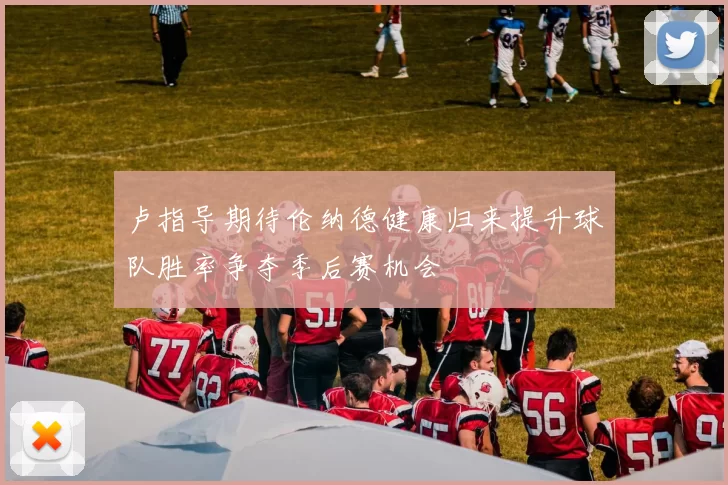 卢指导期待伦纳德健康归来提升球队胜率争夺季后赛机会