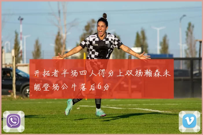 开拓者半场四人得分上双杨瀚森未能登场公牛落后6分