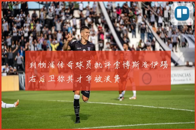 利物浦传奇球员批评索博斯洛伊踢右后卫称其才华被浪费