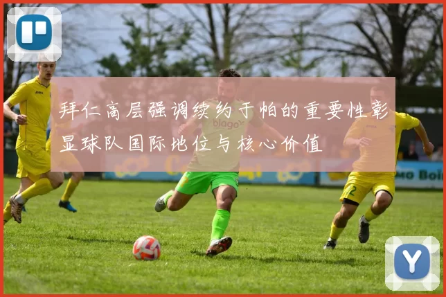 拜仁高层强调续约于帕的重要性彰显球队国际地位与核心价值
