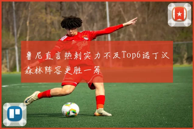 鲁尼直言热刺实力不及Top6诺丁汉森林阵容更胜一筹
