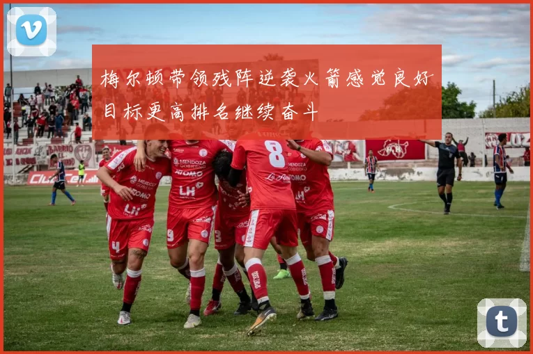 梅尔顿带领残阵逆袭火箭感觉良好目标更高排名继续奋斗