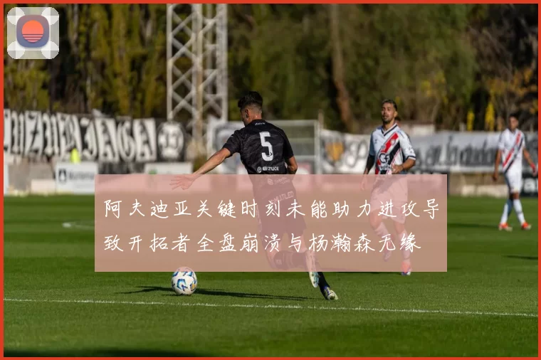 阿夫迪亚关键时刻未能助力进攻导致开拓者全盘崩溃与杨瀚森无缘
