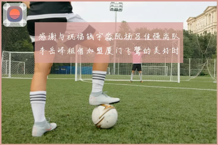 感谢与祝福钱宇淼阮杨吕佳强离队李岳峰租借加盟厦门飞鹭的美好时刻