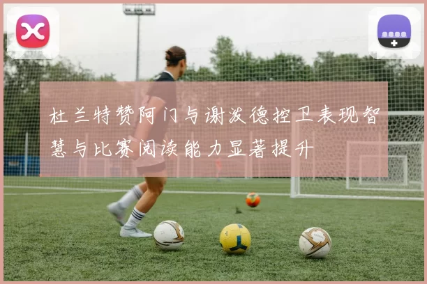 杜兰特赞阿门与谢泼德控卫表现智慧与比赛阅读能力显著提升