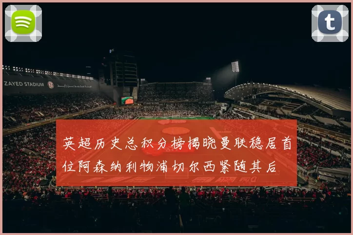 英超历史总积分榜揭晓曼联稳居首位阿森纳利物浦切尔西紧随其后