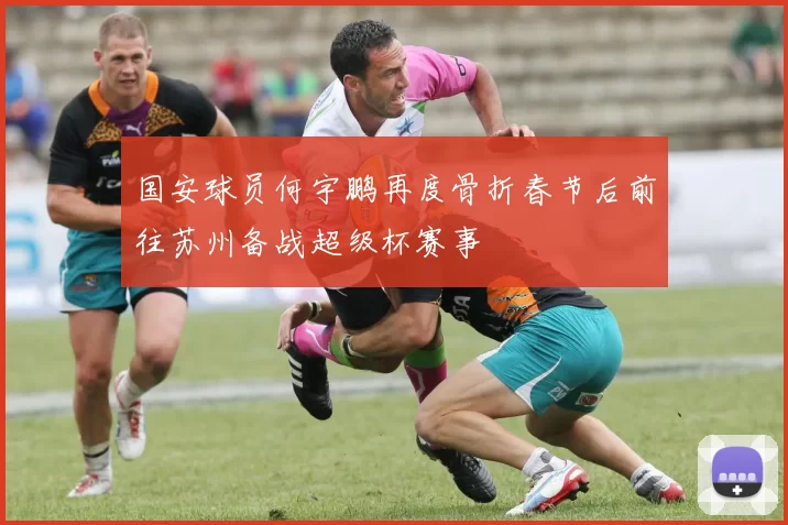 国安球员何宇鹏再度骨折春节后前往苏州备战超级杯赛事