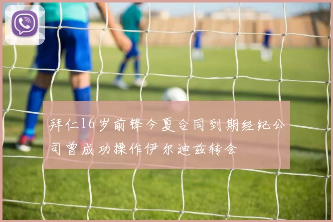 拜仁16岁前锋今夏合同到期经纪公司曾成功操作伊尔迪兹转会