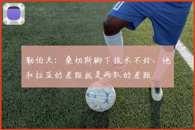 勒伯夫：桑切斯脚下技术不好，他和拉亚的差距就是两队的差距