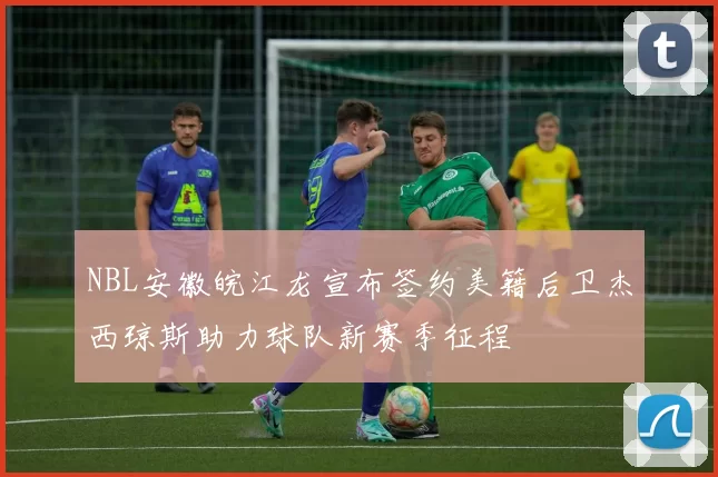 NBL安徽皖江龙宣布签约美籍后卫杰西琼斯助力球队新赛季征程