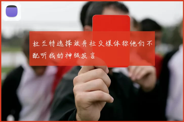 杜兰特选择放弃社交媒体称他们不配听我的神级发言