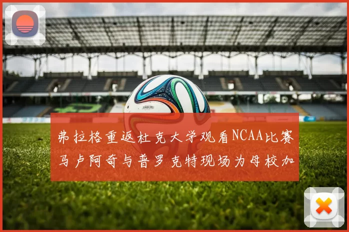 弗拉格重返杜克大学观看NCAA比赛马卢阿奇与普罗克特现场为母校加油助威