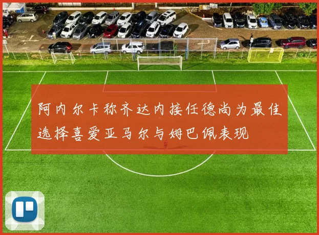 阿内尔卡称齐达内接任德尚为最佳选择喜爱亚马尔与姆巴佩表现