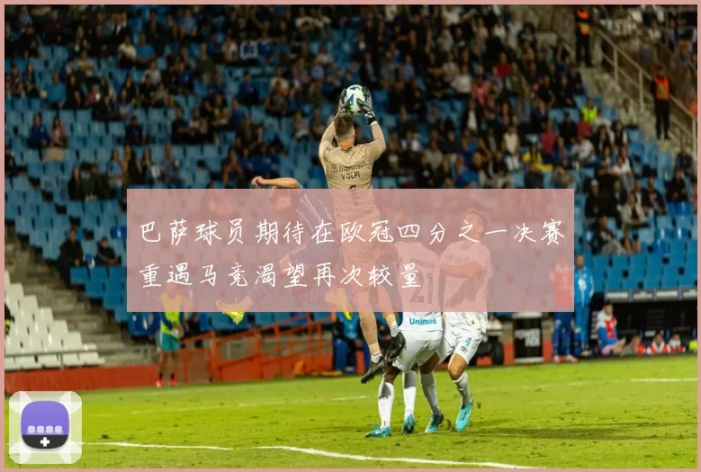 巴萨球员期待在欧冠四分之一决赛重遇马竞渴望再次较量