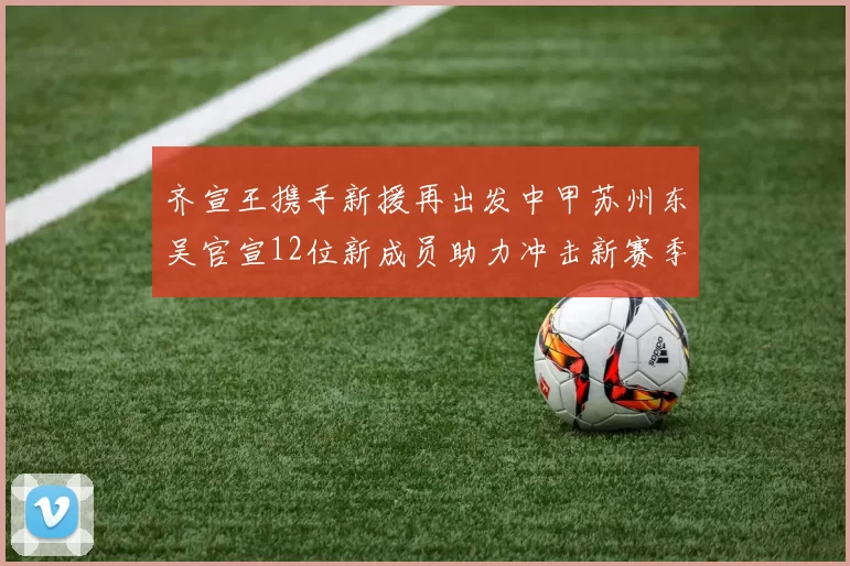 齐宣王携手新援再出发中甲苏州东吴官宣12位新成员助力冲击新赛季