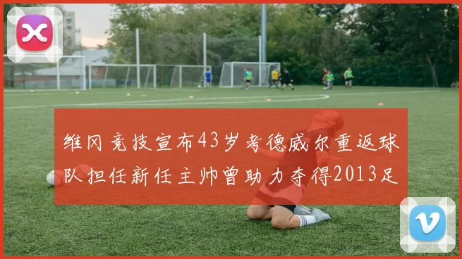维冈竞技宣布43岁考德威尔重返球队担任新任主帅曾助力夺得2013足总杯