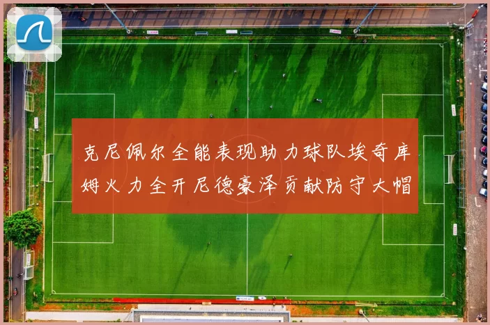 克尼佩尔全能表现助力球队埃奇库姆火力全开尼德豪泽贡献防守大帽