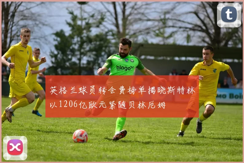 英格兰球员转会费榜单揭晓斯特林以1206亿欧元紧随贝林厄姆